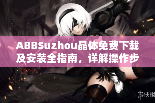ABBSuzhou晶體免費(fèi)下載及安裝全指南，詳解操作步驟及注意事項(xiàng)