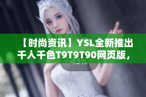 【時尚資訊】YSL全新推出千人千色T9T9T90網(wǎng)頁版，精彩多彩，引領(lǐng)時尚潮流