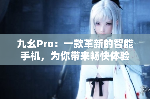 九幺Pro：一款革新的智能手機(jī)，為你帶來暢快體驗(yàn)