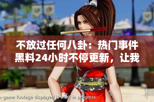 不放過任何八卦：熱門事件黑料24小時不停更新，讓我們一起吃瓜！