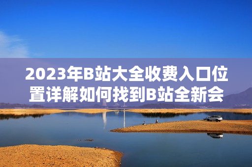 2023年B站大全收費(fèi)入口位置詳解如何找到B站全新會(huì)員收費(fèi)入口？