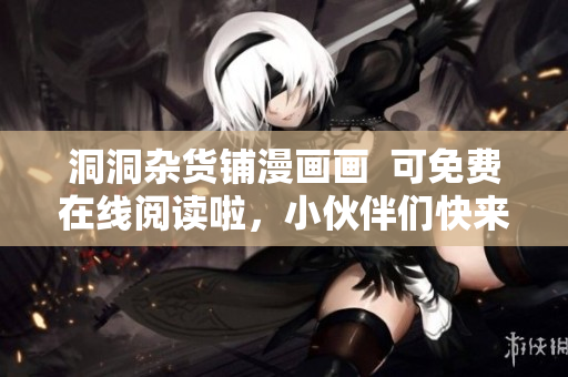 洞洞雜貨鋪漫畫(huà)畫(huà)  可免費(fèi)在線閱讀啦，小伙伴們快來(lái)體驗(yàn)！