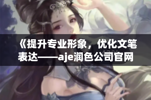 《提升專業(yè)形象，優(yōu)化文筆表達(dá)——aje潤色公司官網(wǎng)全新問世》