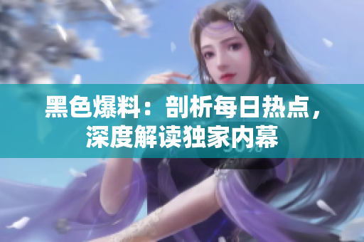 黑色爆料：剖析每日熱點(diǎn)，深度解讀獨(dú)家內(nèi)幕