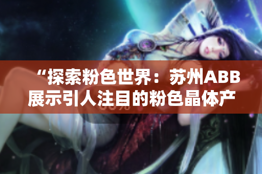 “探索粉色世界：蘇州ABB展示引人注目的粉色晶體產(chǎn)品”