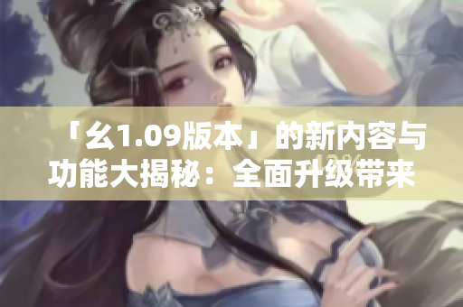 「幺1.09版本」的新內(nèi)容與功能大揭秘：全面升級帶來的全新體驗