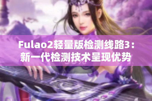 Fulao2輕量版檢測(cè)線路3：新一代檢測(cè)技術(shù)呈現(xiàn)優(yōu)勢(shì)