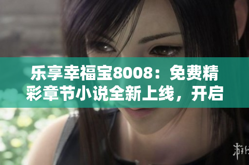 樂(lè)享幸福寶8008：免費(fèi)精彩章節(jié)小說(shuō)全新上線，開(kāi)啟閱讀之旅！