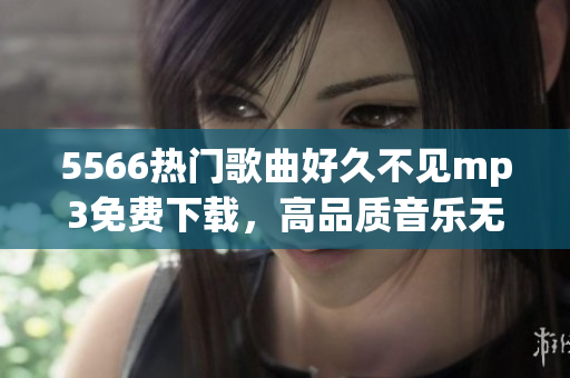 5566熱門(mén)歌曲好久不見(jiàn)mp3免費(fèi)下載，高品質(zhì)音樂(lè)無(wú)需等待