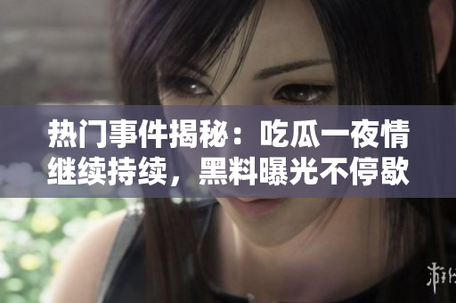 熱門事件揭秘：吃瓜一夜情繼續(xù)持續(xù)，黑料曝光不停歇