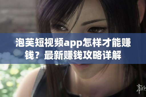 泡芙短視頻app怎樣才能賺錢？最新賺錢攻略詳解