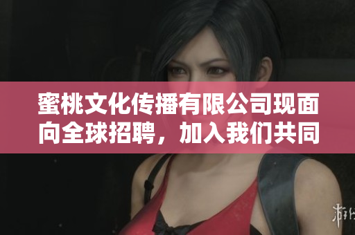 蜜桃文化傳播有限公司現(xiàn)面向全球招聘，加入我們共同打造文化傳播新時(shí)代