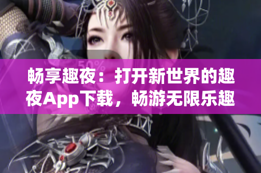 暢享趣夜：打開新世界的趣夜App下載，暢游無(wú)限樂趣