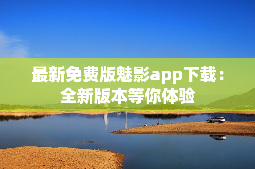 最新免費(fèi)版魅影app下載：全新版本等你體驗(yàn)