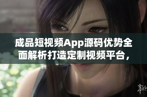 成品短視頻App源碼優(yōu)勢全面解析打造定制視頻平臺，匯聚獨(dú)特功能與體驗