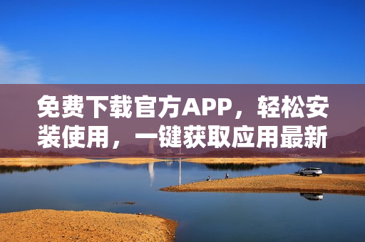 免費(fèi)下載官方APP，輕松安裝使用，一鍵獲取應(yīng)用最新版