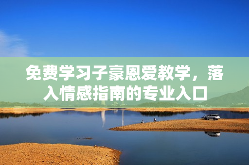 免費(fèi)學(xué)習(xí)子豪恩愛教學(xué)，落入情感指南的專業(yè)入口