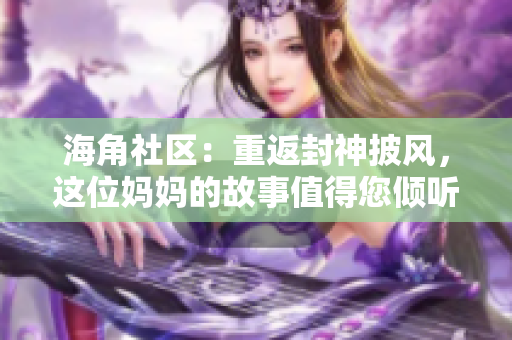海角社區(qū)：重返封神披風(fēng)，這位媽媽的故事值得您傾聽(tīng)