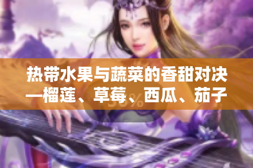 熱帶水果與蔬菜的香甜對(duì)決—榴蓮、草莓、西瓜、茄子與黃瓜的美食比較