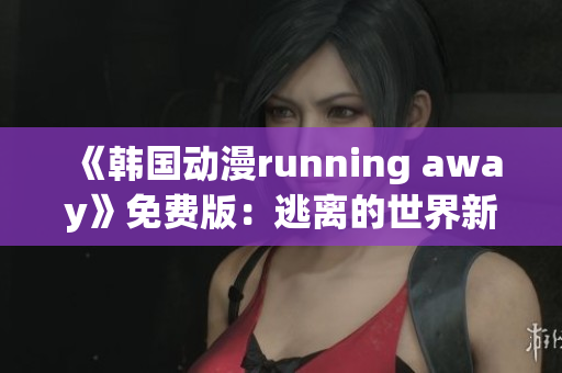 《韓國動漫running away》免費(fèi)版：逃離的世界新篇章