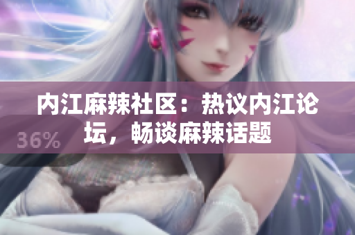 內(nèi)江麻辣社區(qū)：熱議內(nèi)江論壇，暢談麻辣話題