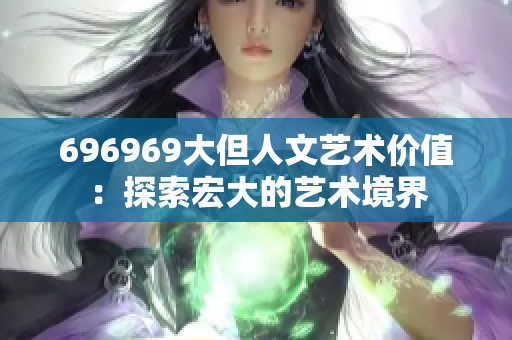 696969大但人文藝術(shù)價(jià)值：探索宏大的藝術(shù)境界