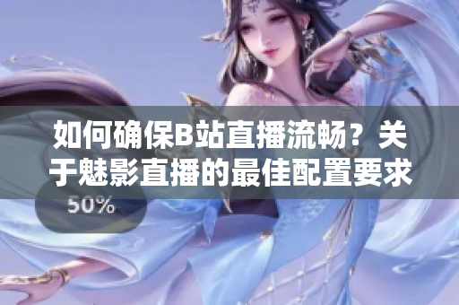 如何確保B站直播流暢？關(guān)于魅影直播的最佳配置要求詳解
