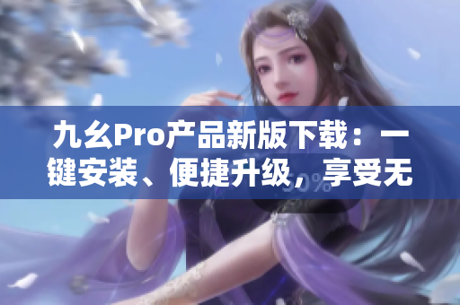 九幺Pro產(chǎn)品新版下載：一鍵安裝、便捷升級(jí)，享受無限暢玩。