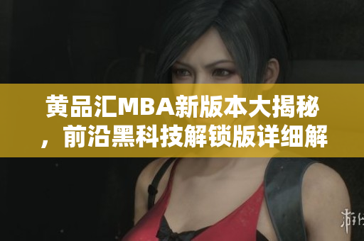黃品匯MBA新版本大揭秘，前沿黑科技解鎖版詳細(xì)解讀