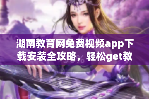 湖南教育網(wǎng)免費(fèi)視頻app下載安裝全攻略，輕松get教育資源