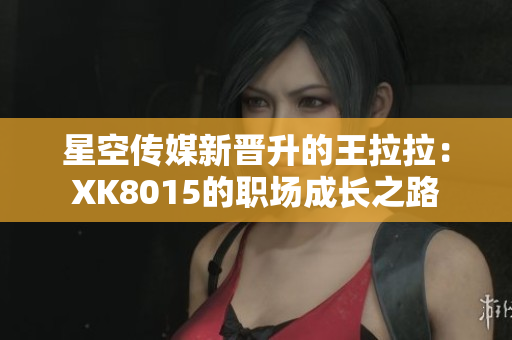 星空傳媒新晉升的王拉拉：XK8015的職場(chǎng)成長(zhǎng)之路