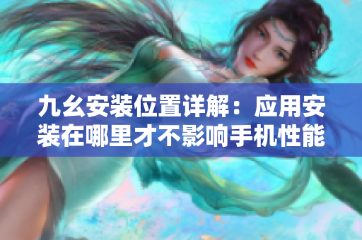 九幺安裝位置詳解：應(yīng)用安裝在哪里才不影響手機(jī)性能？
