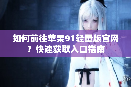 如何前往蘋(píng)果91輕量版官網(wǎng)？快速獲取入口指南