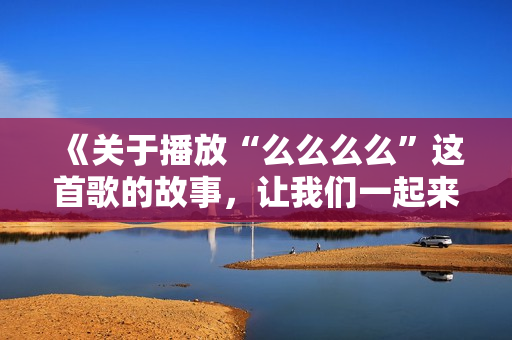 《關(guān)于播放“么么么么”這首歌的故事，讓我們一起來聽聽》