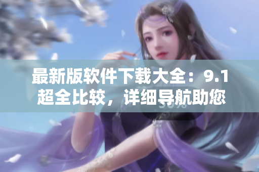 最新版軟件下載大全：9.1 超全比較，詳細(xì)導(dǎo)航助您輕松獲取