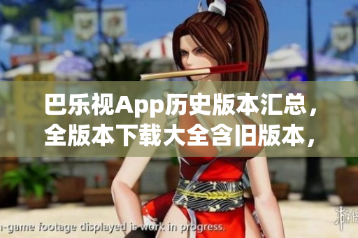 巴樂(lè)視App歷史版本匯總，全版本下載大全含舊版本，滿足您的需求