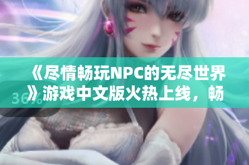 《盡情暢玩NPC的無(wú)盡世界》游戲中文版火熱上線，暢享自由冒險(xiǎn)樂(lè)趣!