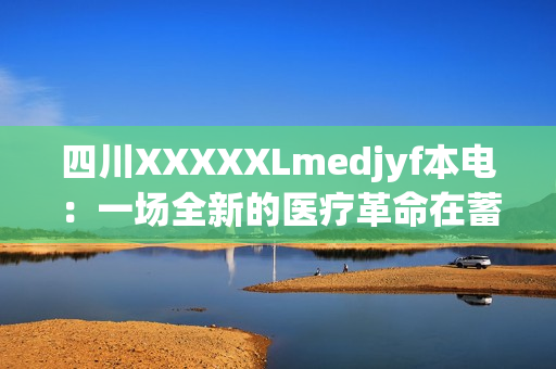 四川XXXXXLmedjyf本電：一場全新的醫(yī)療革命在蓄勢待發(fā)