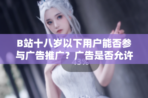 B站十八歲以下用戶能否參與廣告推廣？廣告是否允許針對(duì)未成年人？