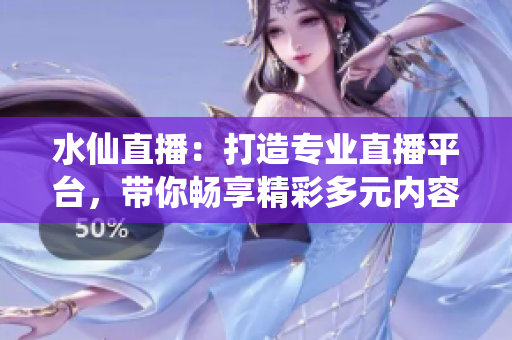 水仙直播：打造專業(yè)直播平臺，帶你暢享精彩多元內(nèi)容