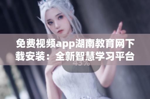 免費視頻app湖南教育網(wǎng)下載安裝：全新智慧學習平臺等你來體驗