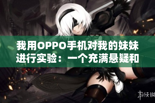 我用OPPO手機(jī)對我的妹妹進(jìn)行實驗：一個充滿懸疑和感動的故事