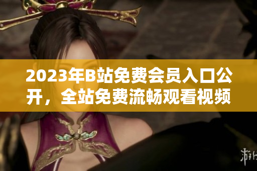 2023年B站免費(fèi)會(huì)員入口公開，全站免費(fèi)流暢觀看視頻