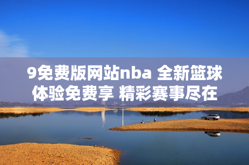 9免費版網(wǎng)站nba 全新籃球體驗免費享 精彩賽事盡在9免費版