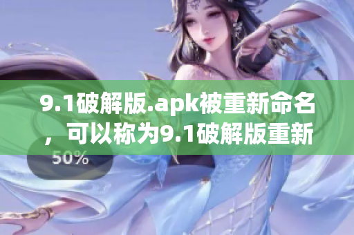 9.1破解版.apk被重新命名，可以稱為9.1破解版重新上線或全新9.1破解版問世。