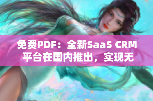 免費PDF：全新SaaS CRM 平臺在國內推出，實現(xiàn)無縫管理和文件轉換