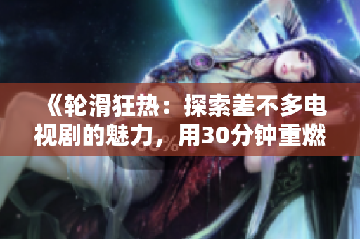 《輪滑狂熱：探索差不多電視劇的魅力，用30分鐘重燃你的激情》