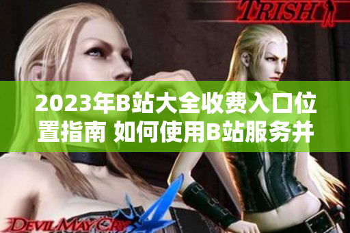 2023年B站大全收費入口位置指南 如何使用B站服務并了解收費詳情
