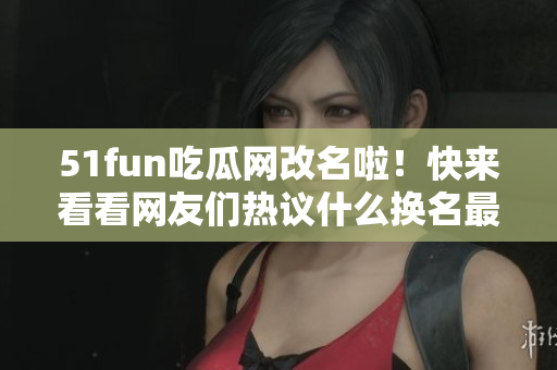 51fun吃瓜網(wǎng)改名啦！快來看看網(wǎng)友們熱議什么換名最有趣