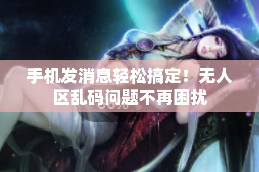 手機(jī)發(fā)消息輕松搞定！無人區(qū)亂碼問題不再困擾
